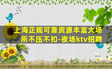 上海正规可靠资源丰富大场所不压不扣-夜场ktv招聘