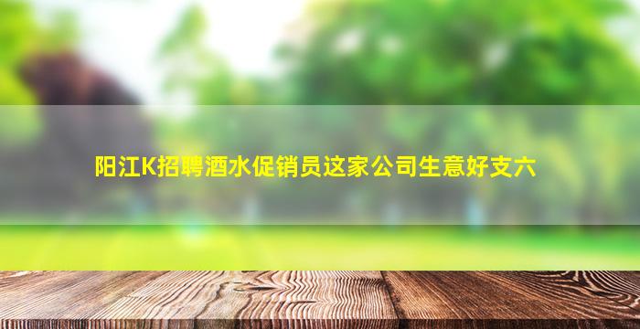 阳江K招聘酒水促销员这家公司生意好支六